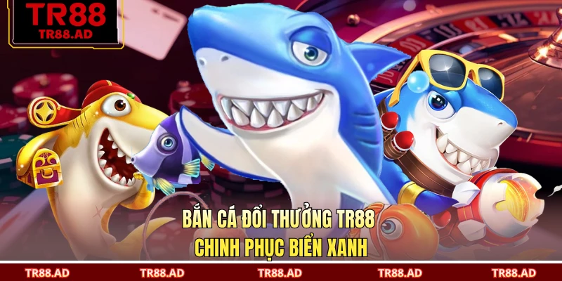 Bắn cá đổi thưởng TR88 chinh phục biển xanh