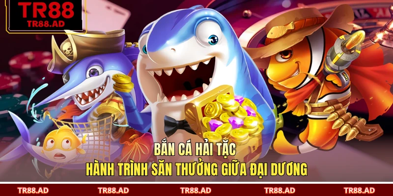 Bắn Cá Hải Tặc - Hành Trình Săn Thưởng Giữa Đại Dương