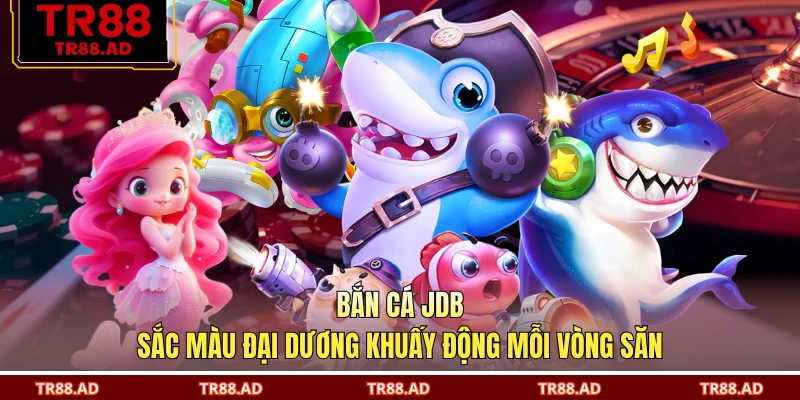 Bắn Cá JDB - Sắc Màu Đại Dương Khuấy Động Mỗi Vòng Săn