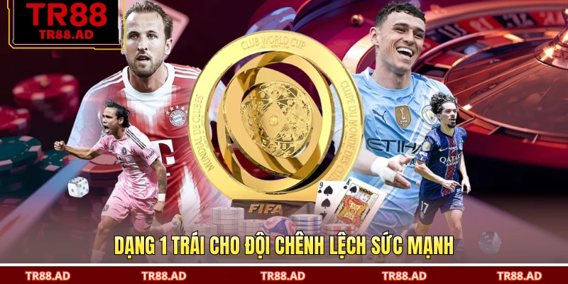 Dạng 1 trái cho đội chênh lệch sức mạnh