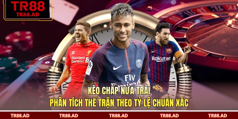 Kèo Chấp Nửa Trái - Phân Tích Thế Trận Theo Tỷ Lệ Chuẩn Xác