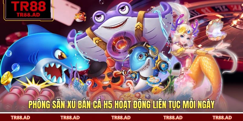 Phòng săn xu bắn cá H5 hoạt động liên tục mỗi ngày
