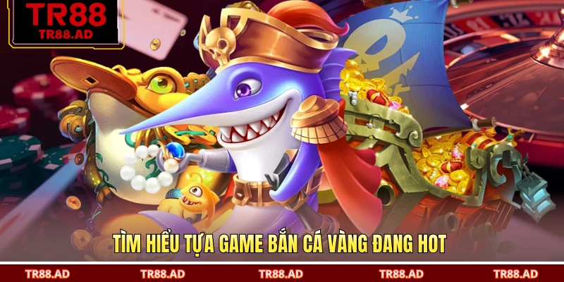 Tìm hiểu tựa game bắn cá vàng đang hot